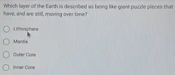 Which layer of the Earth is described as being like giant puzzle pieces that
have, and are still moving over time?
Lithosphere
Mantle
Outer Core
Inner Core
