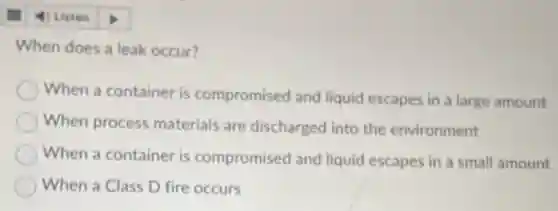 When does a leak occur?
When a container is compromised and liquid escapes in a large amount
When process materials are discharged into the environment
When a container is compromised and liquid escapes in a small amount
When a Class D fire occurs
