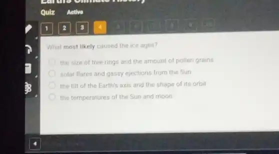 What most likely caused the ice ages?
the size of tree rings and the amount of pollen grains
solar flares and gassy ejections from the Sun
the tilt of the Earth's axis and the shape of its orbit
the temperatures of the Sun and moon