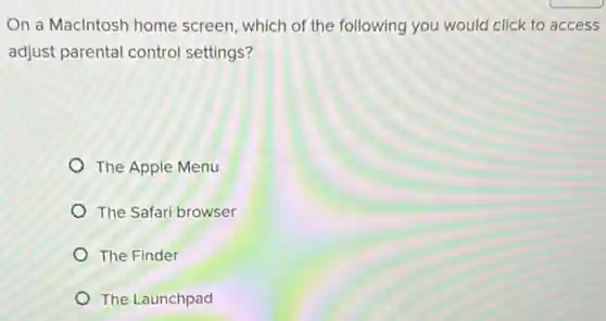 On a Maclntosh home screen, which of the following you would click to access
adjust parental control settings?
The Apple Menu
The Safari browser
The Finder
The Launchpad