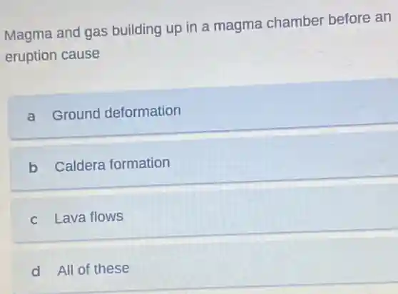 Magma and gas building up in a magma chamber before an
eruption cause
a Ground deformation
b Caldera formation
c Lava flows
d All of these