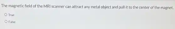 The magnetic field of the MRI scanner can attract any metal object and pull it to the center of the magnet.
True
False