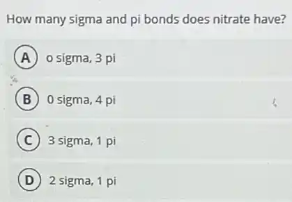 How many sigma and pi bonds does nitrate have?
A o sigma, 3 pi
B 0 sigma, 4 pi
C 3 sigma, 1 pi
D 2 sigma, 1 pi