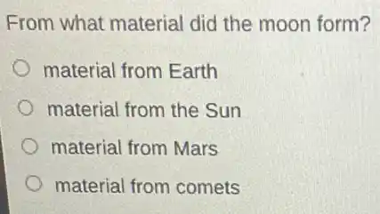 From what material did the moon form?
material from Earth
material from the Sun
material from Mars
material from comets