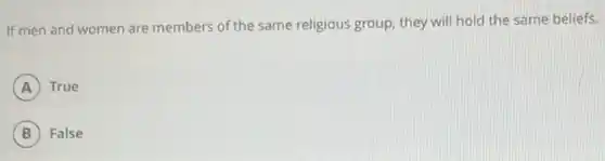 If men and women are members of the same religious group, they will hold the same beliefs.
A True
B False