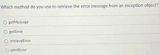Which method do you use to retrieve the error message from an exception object?
getMessage
getError
retrieveError
printError