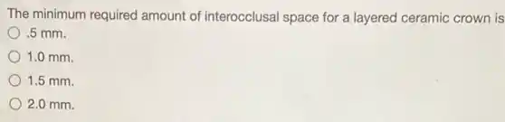 The minimum required amount of interocclusal space for a layered ceramic crown is
.5 mm.
1.0 mm.
1.5 mm
2.0 mm.