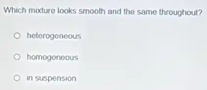Which mixture looks smooth and the same throughout?
heterogeneous
homogeneous
in suspension