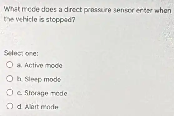 What mode does a direct pressure sensor enter when
the vehicle is stopped?
Select one:
a. Active mode
b. Sleep mode
c. Storage mode
d. Alert mode