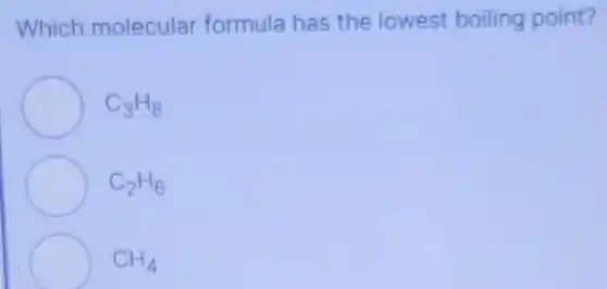 Which molecular formula has the lowest boiling point?
C_(3)H_(8)
C_(2)H_(6)
CH_(4)