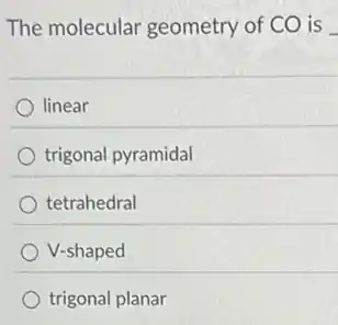 The molecular geometry of CO is
linear
trigonal pyramidal
tetrahedral
V-shaped
trigonal planar