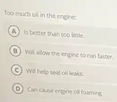 Too much oil in the engine:
A Is better than too little
B Will allow the engine to run faster.
C Will help seal oil leaks.
D Can cause engine oil foaming.