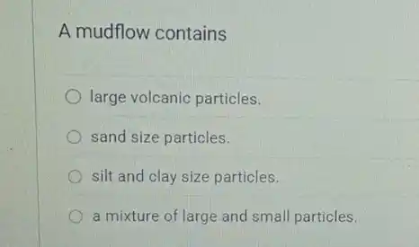 A mudflow contains
large volcanic particles.
sand size particles.
silt and clay size particles.
a mixture of large and small particles.