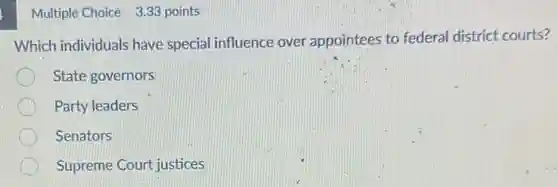 Multiple Choice 3.33 points
Which individuals have special influence over appointees to federal district courts?
State governors
Party leaders
Senators
Supreme Court justices