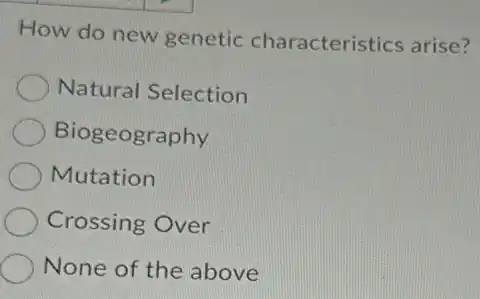 How do new genetic characteristics arise?
Natural Selection
Biogeography
Mutation
Crossing Over
None of the above