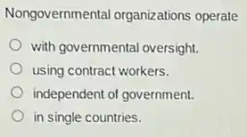 Nongovernmental organizations operate
with governmental oversight.
using contract workers.
independent of government.
in single countries.