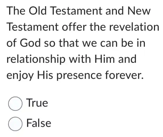 The Old Testament and New
Testament offer the revelation
of God so that we can be in
relationship with Him and
enjoy His presence forever.
) True
False