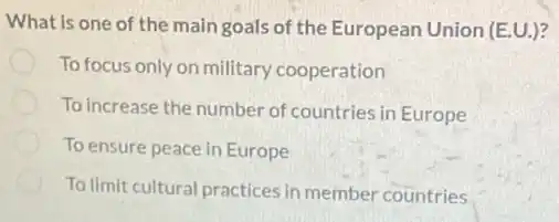 What is one of the main goals of the European Union (E.U.)
To focus only on military cooperation
To increase the number of countries in Europe
To ensure peace in Europe
To limit cultural practices in member countries