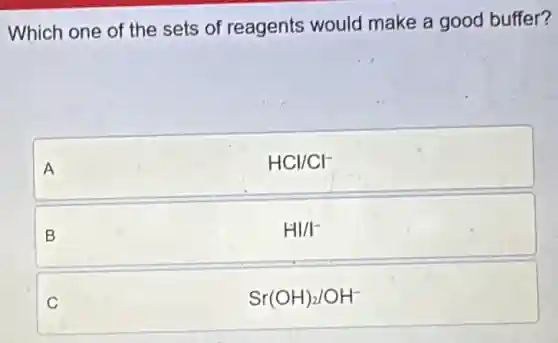 Which one of the sets of reagents would make a good buffer?

 
A & mathrm(HCl) / mathrm(Cl)^- 
 
B & mathrm(HI) / mathrm(I)^- 
 
C & mathrm(Sr)(mathrm(OH))_(2) / mathrm(OH)^-