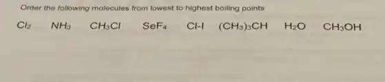 Order the following molecules from lowest to highest boiling points
Cl_(2) NH_(3) CH_(3)Cl SeF_(4) Cl-1 (CH_(3))_(3)CH H_(2)O CH_(3)OH