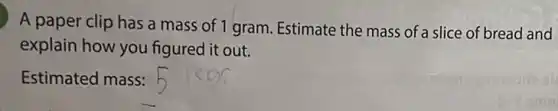A paper clip has a mass of 1 gram.Estimate the mass of a slice of bread and
explain how you figured it out.
Estimated mass: