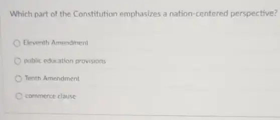Which part of the Constitution emphasizes a nation-centered perspective?
Eleventh Amendment
public education provisions
Tenth Amendment
commerce clause