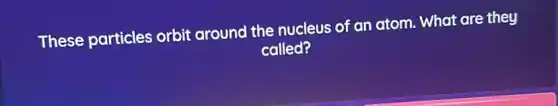 These particles orbit around the nucleus of an atom . What are they
called?