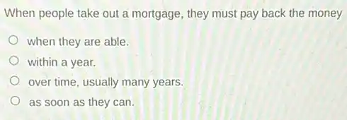 When people take out a mortgage, they must pay back the money
when they are able.
within a year.
over time, usually many years.
as soon as they can.