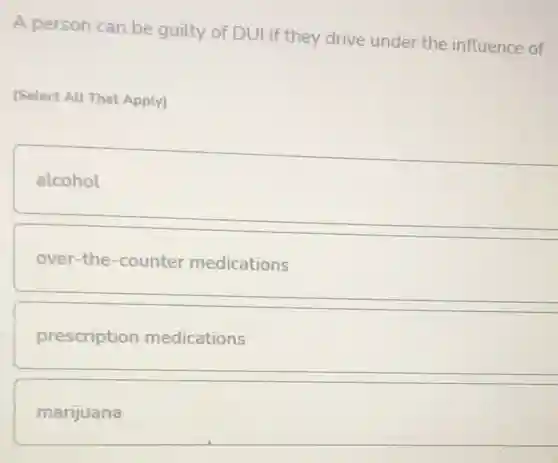 A person can be guilty of DUI if they drive under the influence of:
(Select All That Apply)
alcohol
over-the-counter medications
prescription medications
marijuana