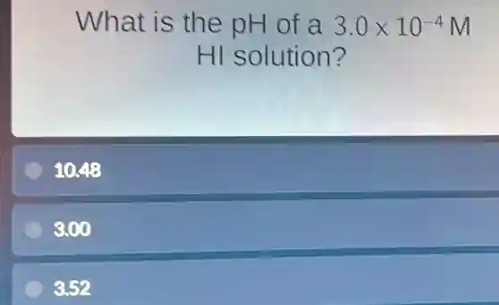 What is the pH of a 3.0times 10^-4M
HI solution?
1048
3.00
3.52