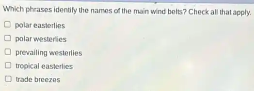 Which phrases identify the names of the main wind belts? Check all that apply.
polar easterlies
polar westerlies
prevailing westerlies
tropical easterlies
trade breezes