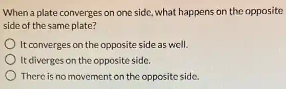 When a plate converges on one side, what happens on the opposite
side of the same plate?
It converges on the opposite side as well.
It diverges on the opposite side.
There is no movement on the opposite side.