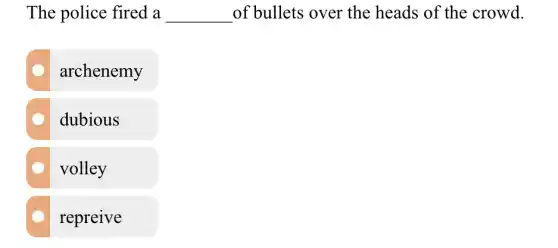 The police fired . a __ of bullets over the heads of th e crowd.
archenemy
dubious
volley
repreive