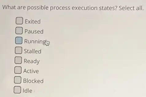 What are possible process execution states? Select all.
Exited
Paused
Running
Stalled
Ready
Active
Blocked
Idle