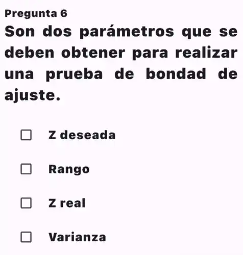 Pregunta 6
Son dos parámetro s que se
deben obtener para I realizar
una prueba de bondad de
ajuste.
B Z deseada
Rango
Z real
B Varianza