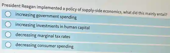 President Reagan implemented a policy of supply-side economics, what did this mainly entail?
increasing government spending
increasing investments in human capital
decreasing marginal tax rates
decreasing consumer spending