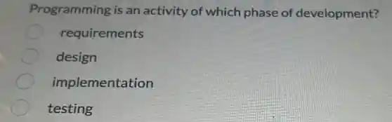 Programming is an activity of which phase of development?
requirements
design
implementation
testing