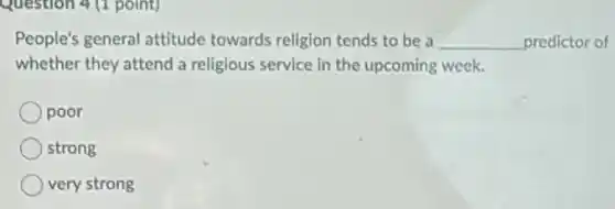 Question 4 (1 point)
People's general attitude towards religion tends to be a __ predictor of
whether they attend a religious service in the upcoming week.
poor
strong
very strong