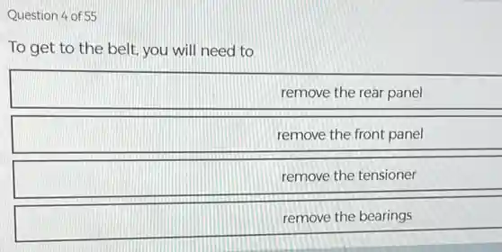 Question 4 of55
To get to the belt, you will need to
remove the year panel
remove the front panel
remove the tensioner
remove the learnings