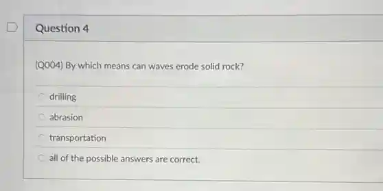 Question 4
(Q004) By which means can waves erode solid rock?
drilling
abrasion
transportation
all of the possible answers are correct.