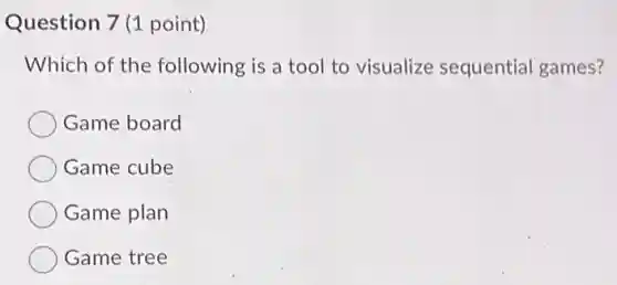 Question 7 (1 point)
Which of the following is a tool to visualize sequential games?
Game board
Game cube
Game plan
Game tree