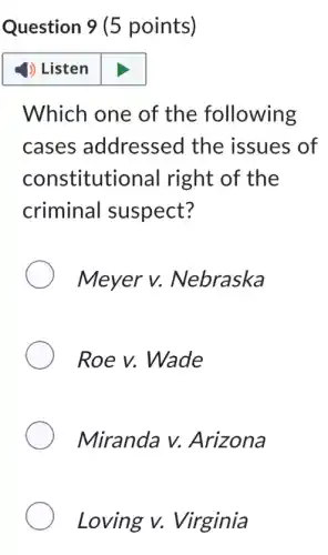 Question 9 (5 points)
) Listen
Which one of the following
cases addressed the issues of
constitutional right of the
criminal I suspect?
Meyer v.Nebraska
Roe v. Wade
Miranda v.Arizona
Loving v.Virginia