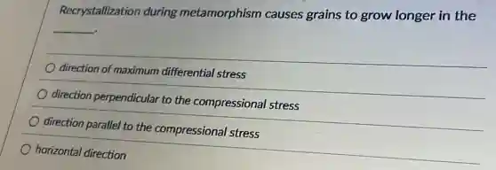Recrystallization during metamorphism causes grains to grow longer in the
__
direction of maximum differential stress
direction perpendicular to the compressiona stress
direction parallel to the compressional stress
horizontal direction