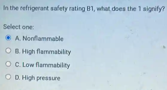 In the refrigerant safety rating B1, what does the 1 signify?
Select one:
A. Nonflammable
B. High flammability
C. Low flammability
D. High pressure