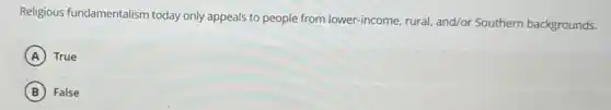 Religious fundamentalism today only appeals to people from lower-income , rural, and/or Southern backgrounds.
A True
B False