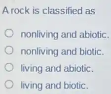 A rock is classified as
nonliving and abiotic.
nonliving and biotic.
living and abiotic.
living and biotic.