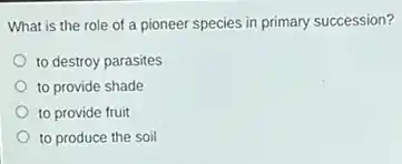 What is the role of a pioneer species in primary succession?
to destroy parasites
to provide shade
to provide fruit
to produce the soil