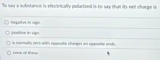 To say a substance is electrically polarized is to say that its net charge is
negative in sign
positive in sign.
is normally zero with opposite charges on opposite ends.
none of these