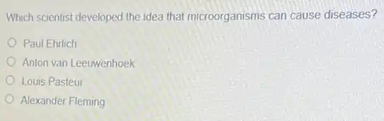 Which scientist developed the idea that microorganisms can cause diseases?
Paul Ehrlich
Anton van Leeuwenhoek
Louis Pasteur
Alexander Fleming