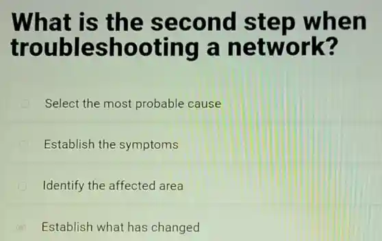 What is the second step when
troubleshooting a network?
Select the most probable cause
Establish the symptoms
Identify the affected area
C Establish what has changed